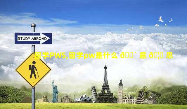留学PWS,留学pw是什么 🌴 意 🦆 思